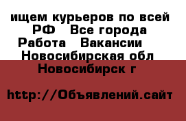 ищем курьеров по всей РФ - Все города Работа » Вакансии   . Новосибирская обл.,Новосибирск г.